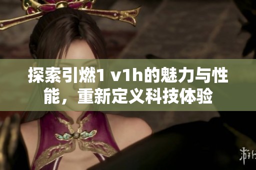 探索引燃1 v1h的魅力与性能，重新定义科技体验