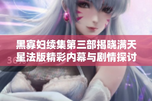 黑寡妇续集第三部揭晓满天星法版精彩内幕与剧情探讨