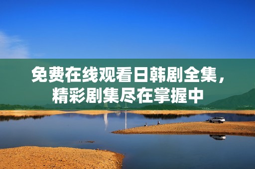 免费在线观看日韩剧全集，精彩剧集尽在掌握中