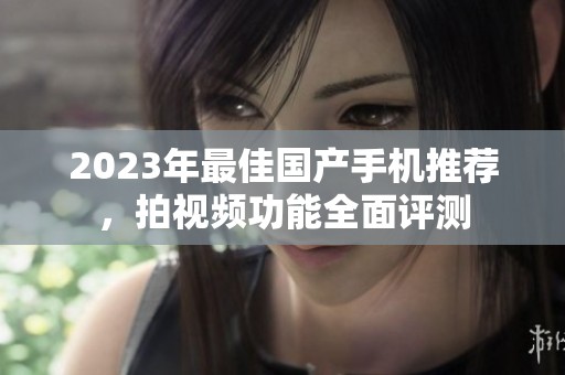 2023年最佳国产手机推荐，拍视频功能全面评测