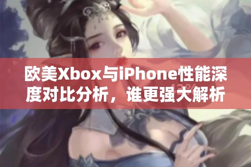 欧美Xbox与iPhone性能深度对比分析，谁更强大解析