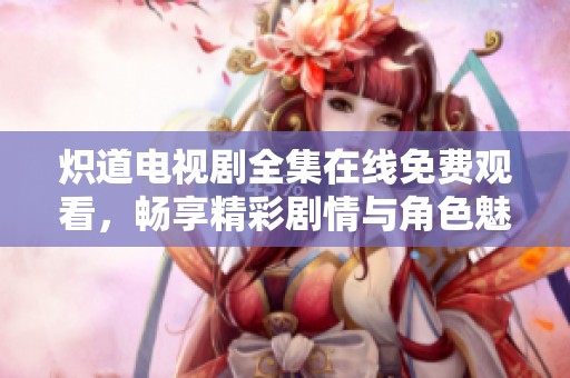 炽道电视剧全集在线免费观看，畅享精彩剧情与角色魅力