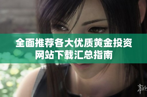 全面推荐各大优质黄金投资网站下载汇总指南