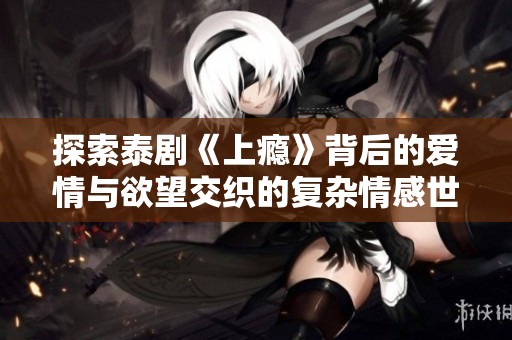 探索泰剧《上瘾》背后的爱情与欲望交织的复杂情感世界