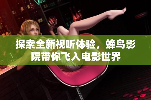 探索全新视听体验，蜂鸟影院带你飞入电影世界