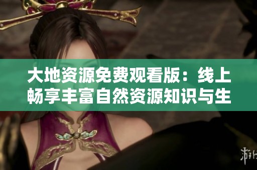 大地资源免费观看版：线上畅享丰富自然资源知识与生态保护信息