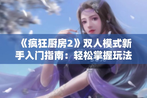 《疯狂厨房2》双人模式新手入门指南：轻松掌握玩法技巧