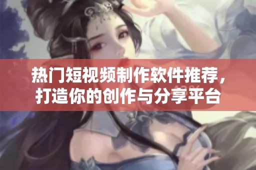 热门短视频制作软件推荐，打造你的创作与分享平台