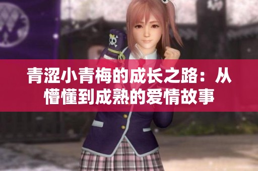 青涩小青梅的成长之路：从懵懂到成熟的爱情故事
