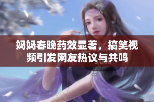妈妈春晚药效显著，搞笑视频引发网友热议与共鸣