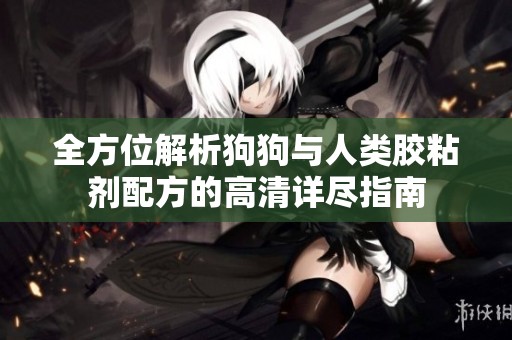 全方位解析狗狗与人类胶粘剂配方的高清详尽指南