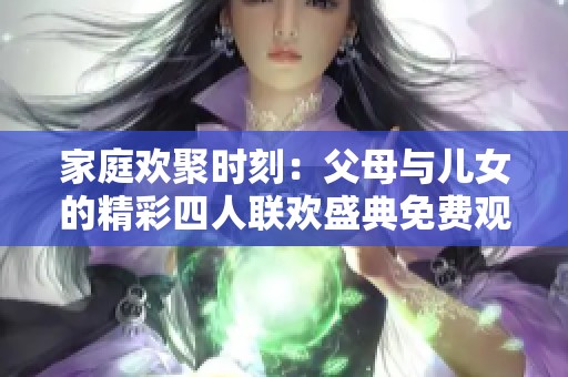 家庭欢聚时刻：父母与儿女的精彩四人联欢盛典免费观看