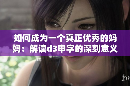 如何成为一个真正优秀的妈妈：解读d3申字的深刻意义