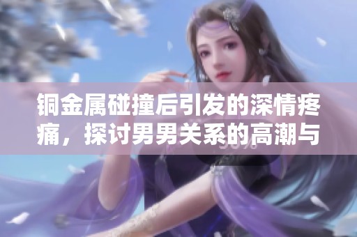 铜金属碰撞后引发的深情疼痛，探讨男男关系的高潮与挑战