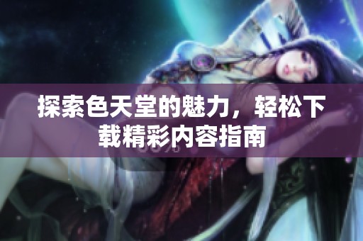 探索色天堂的魅力，轻松下载精彩内容指南