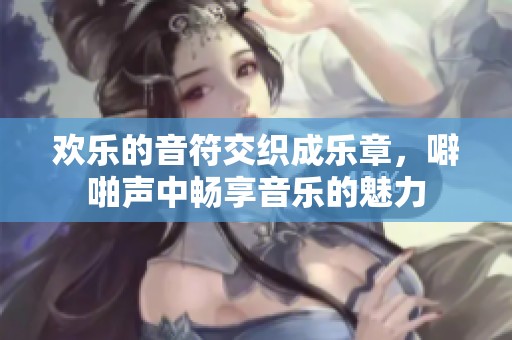 欢乐的音符交织成乐章，噼啪声中畅享音乐的魅力