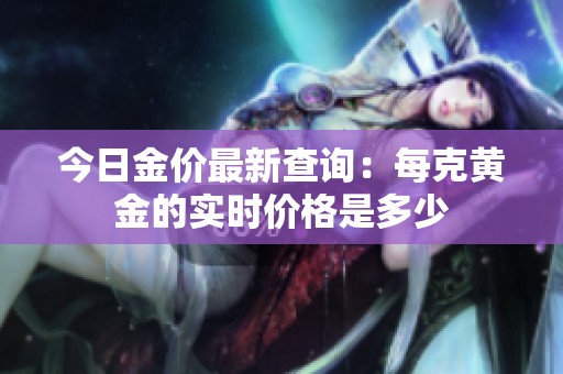 今日金价最新查询：每克黄金的实时价格是多少