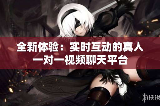 全新体验：实时互动的真人一对一视频聊天平台