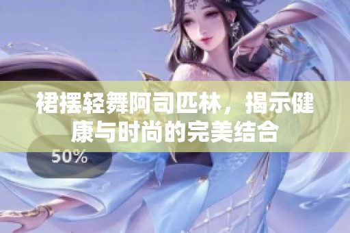 裙摆轻舞阿司匹林，揭示健康与时尚的完美结合