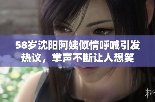 58岁沈阳阿姨倾情呼喊引发热议，掌声不断让人想笑