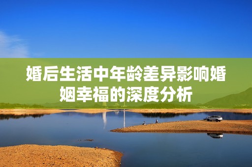 婚后生活中年龄差异影响婚姻幸福的深度分析
