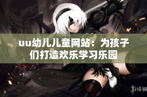 uu幼儿儿童网站：为孩子们打造欢乐学习乐园