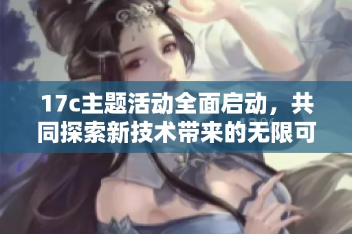 17c主题活动全面启动，共同探索新技术带来的无限可能