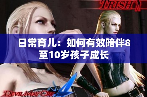 日常育儿：如何有效陪伴8至10岁孩子成长