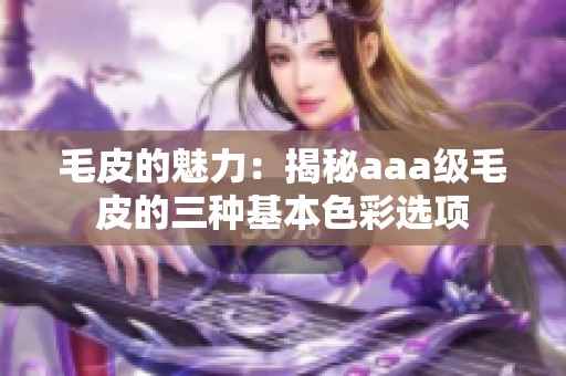 毛皮的魅力：揭秘aaa级毛皮的三种基本色彩选项