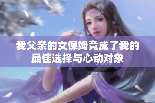 我父亲的女保姆竟成了我的最佳选择与心动对象