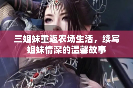 三姐妹重返农场生活，续写姐妹情深的温馨故事