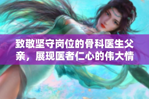 致敬坚守岗位的骨科医生父亲，展现医者仁心的伟大情怀