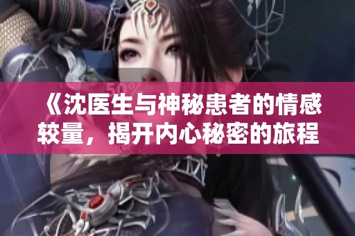 《沈医生与神秘患者的情感较量，揭开内心秘密的旅程》