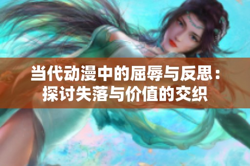 当代动漫中的屈辱与反思：探讨失落与价值的交织