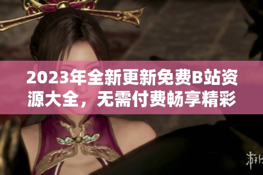 2023年全新更新免费B站资源大全，无需付费畅享精彩内容