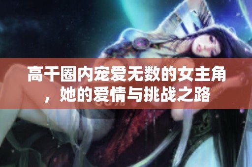 高干圈内宠爱无数的女主角，她的爱情与挑战之路