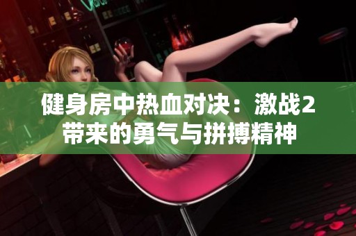 健身房中热血对决：激战2带来的勇气与拼搏精神