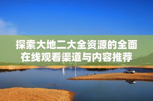 探索大地二大全资源的全面在线观看渠道与内容推荐