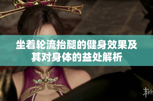 坐着轮流抬腿的健身效果及其对身体的益处解析