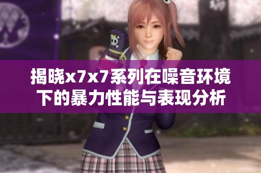 揭晓x7x7系列在噪音环境下的暴力性能与表现分析