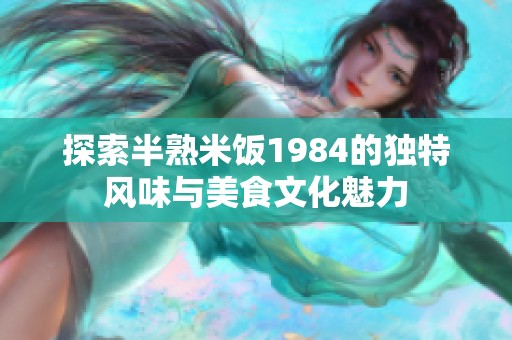 探索半熟米饭1984的独特风味与美食文化魅力