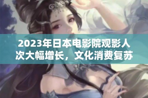 2023年日本电影院观影人次大幅增长，文化消费复苏显现