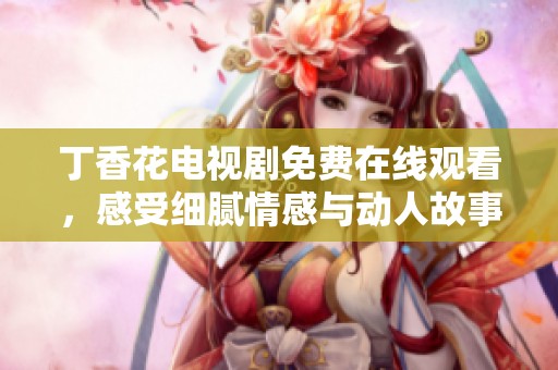 丁香花电视剧免费在线观看，感受细腻情感与动人故事