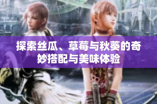 探索丝瓜、草莓与秋葵的奇妙搭配与美味体验