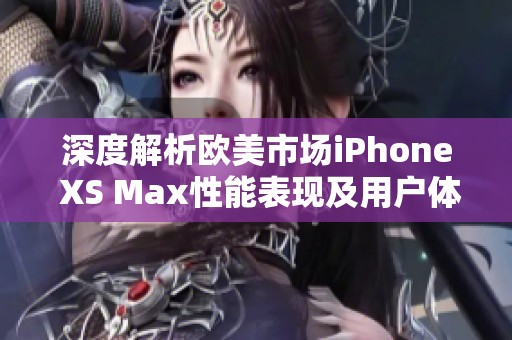 深度解析欧美市场iPhone XS Max性能表现及用户体验