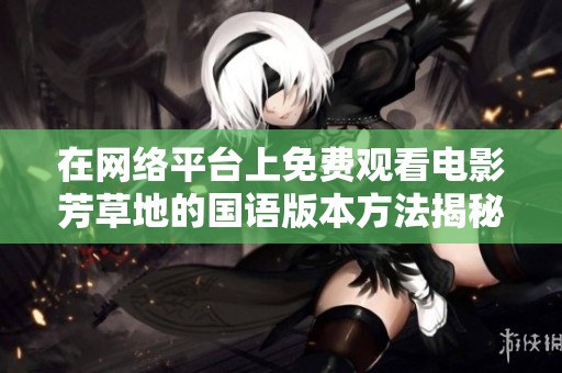 在网络平台上免费观看电影芳草地的国语版本方法揭秘