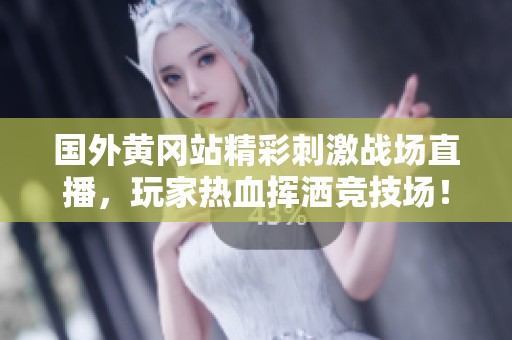 国外黄冈站精彩刺激战场直播，玩家热血挥洒竞技场！