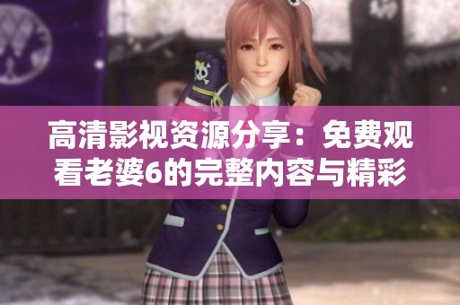 高清影视资源分享：免费观看老婆6的完整内容与精彩瞬间