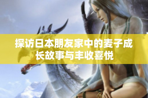 探访日本朋友家中的麦子成长故事与丰收喜悦