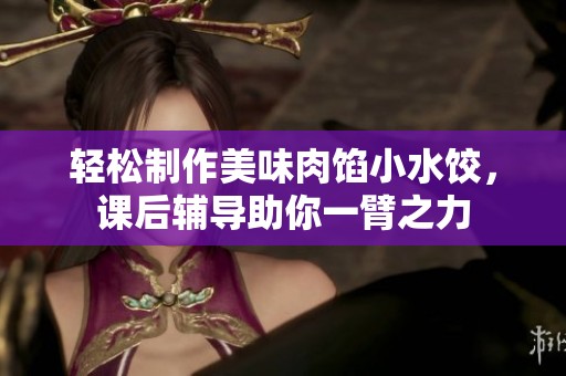 轻松制作美味肉馅小水饺，课后辅导助你一臂之力